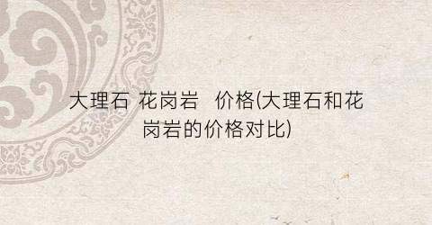 大理石 花岗岩  价格(大理石和花岗岩的价格对比)